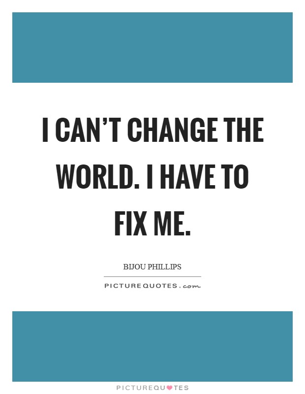 I can't change the world. I have to fix me. Picture Quote #1