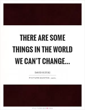 There are some things in the world we can’t change Picture Quote #1