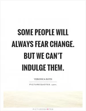 Some people will always fear change. But we can’t indulge them Picture Quote #1