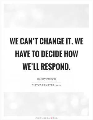We can’t change it. We have to decide how we’ll respond Picture Quote #1