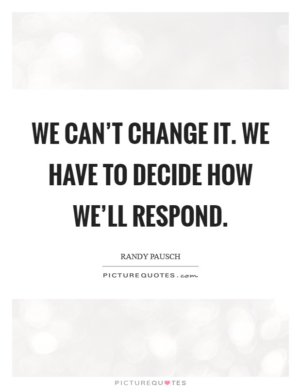 We can't change it. We have to decide how we'll respond. Picture Quote #1
