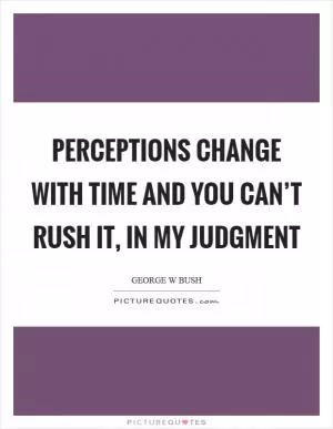 Perceptions change with time and you can’t rush it, in my judgment Picture Quote #1