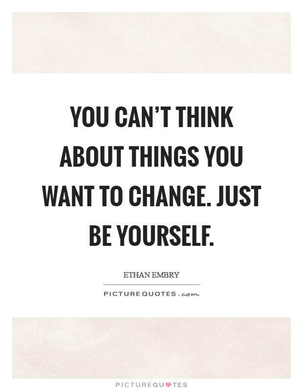 You can't think about things you want to change. Just be yourself. Picture Quote #1