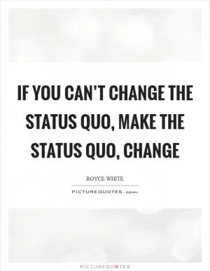 If you can’t change the status quo, make the status quo, change Picture Quote #1