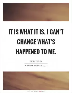 It is what it is. I can’t change what’s happened to me Picture Quote #1