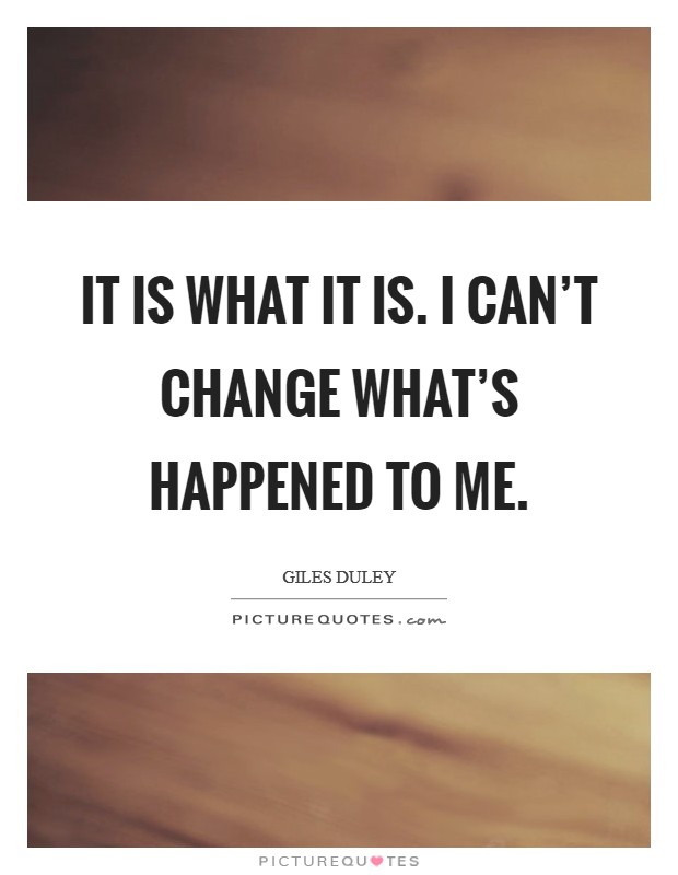 It is what it is. I can't change what's happened to me. Picture Quote #1