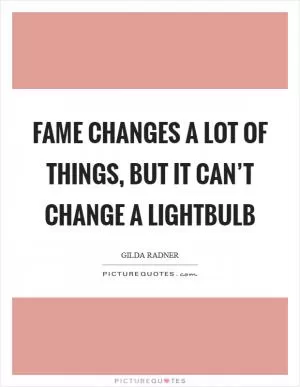 Fame changes a lot of things, but it can’t change a lightbulb Picture Quote #1