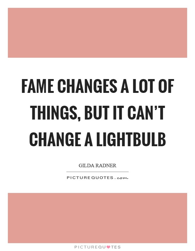 Fame changes a lot of things, but it can't change a lightbulb Picture Quote #1
