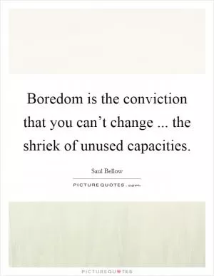 Boredom is the conviction that you can’t change ... the shriek of unused capacities Picture Quote #1