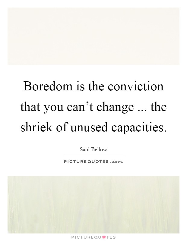 Boredom is the conviction that you can't change ... the shriek of unused capacities. Picture Quote #1