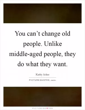 You can’t change old people. Unlike middle-aged people, they do what they want Picture Quote #1