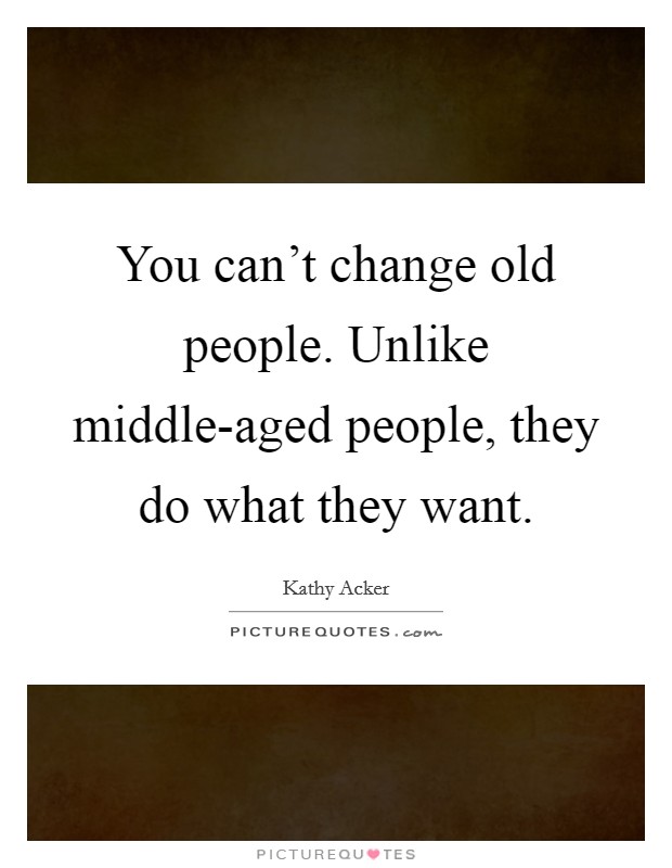 You can't change old people. Unlike middle-aged people, they do what they want. Picture Quote #1