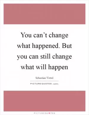 You can’t change what happened. But you can still change what will happen Picture Quote #1