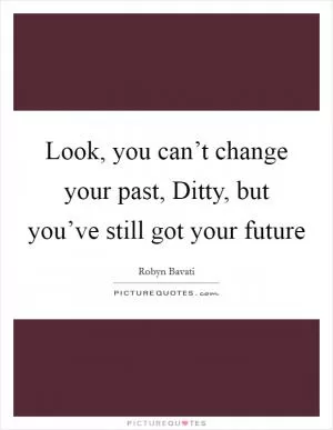 Look, you can’t change your past, Ditty, but you’ve still got your future Picture Quote #1