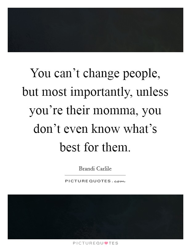 You can't change people, but most importantly, unless you're their momma, you don't even know what's best for them. Picture Quote #1