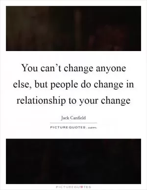 You can’t change anyone else, but people do change in relationship to your change Picture Quote #1