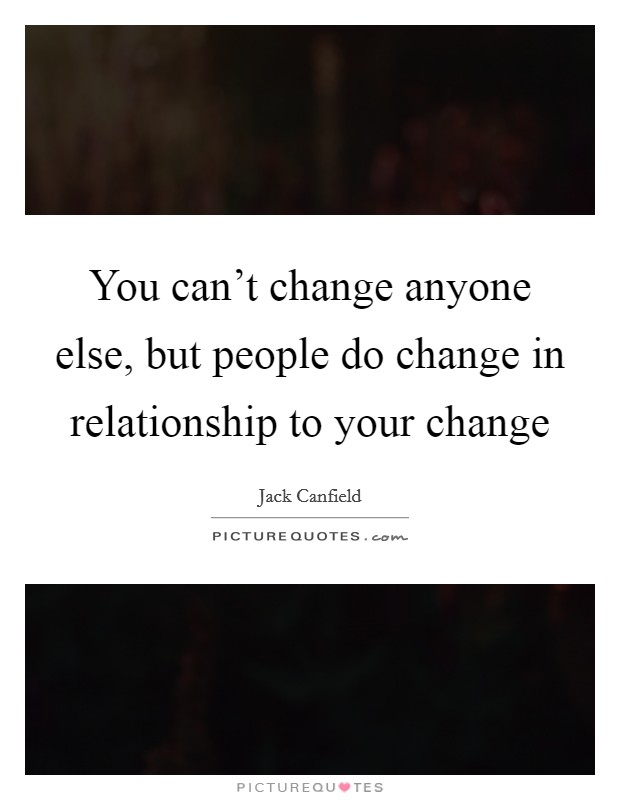 You can't change anyone else, but people do change in relationship to your change Picture Quote #1