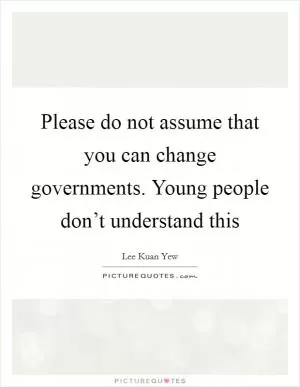 Please do not assume that you can change governments. Young people don’t understand this Picture Quote #1