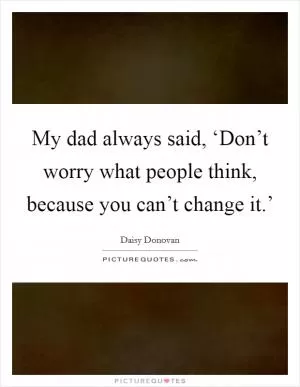 My dad always said, ‘Don’t worry what people think, because you can’t change it.’ Picture Quote #1