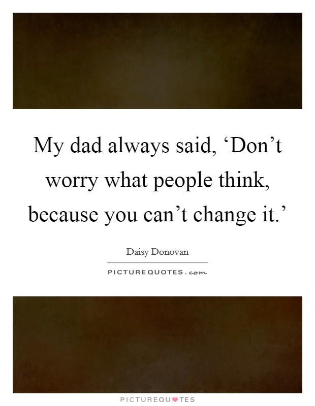 My dad always said, ‘Don't worry what people think, because you can't change it.' Picture Quote #1
