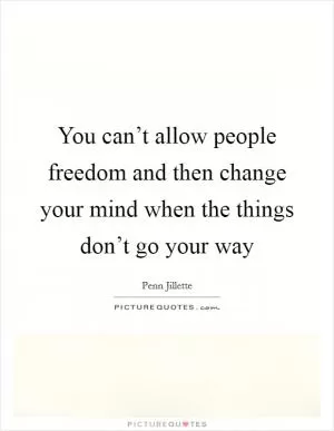 You can’t allow people freedom and then change your mind when the things don’t go your way Picture Quote #1