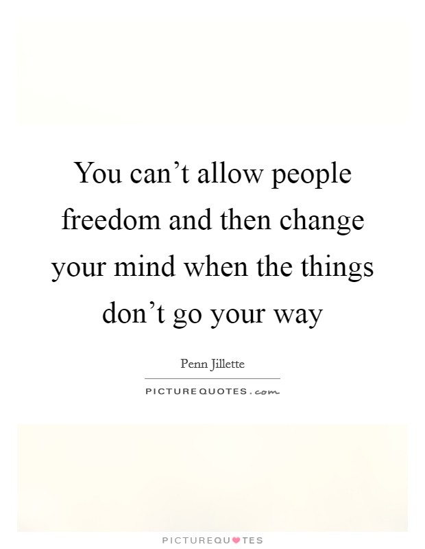You can't allow people freedom and then change your mind when the things don't go your way Picture Quote #1