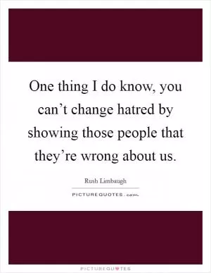 One thing I do know, you can’t change hatred by showing those people that they’re wrong about us Picture Quote #1
