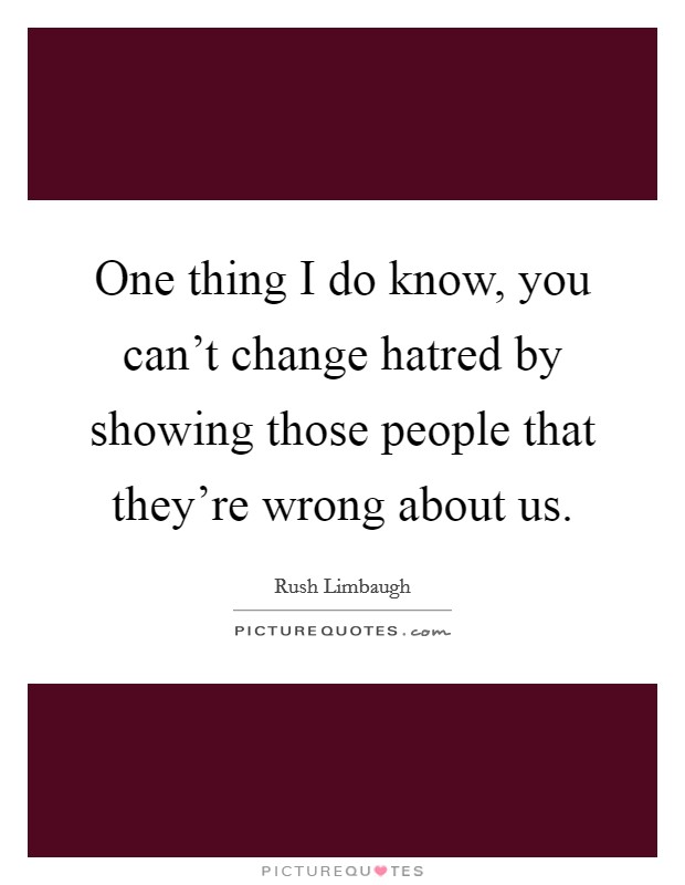 One thing I do know, you can't change hatred by showing those people that they're wrong about us. Picture Quote #1