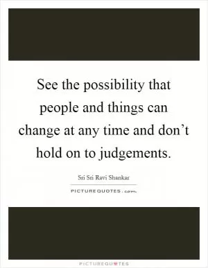See the possibility that people and things can change at any time and don’t hold on to judgements Picture Quote #1