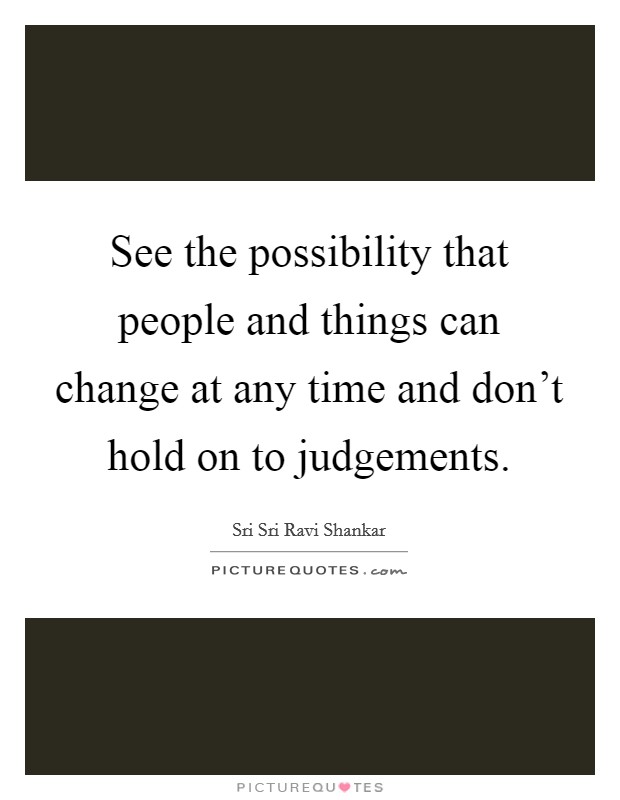 See the possibility that people and things can change at any time and don't hold on to judgements. Picture Quote #1