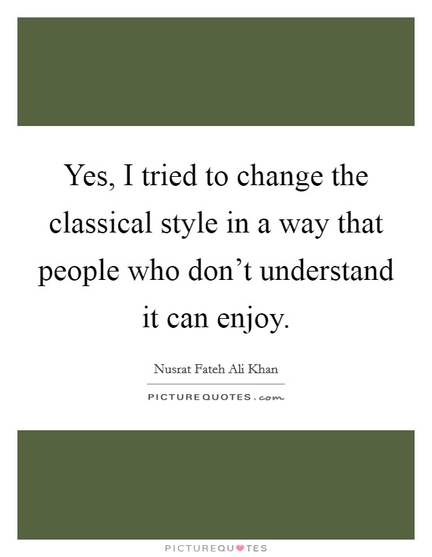 Yes, I tried to change the classical style in a way that people who don't understand it can enjoy. Picture Quote #1