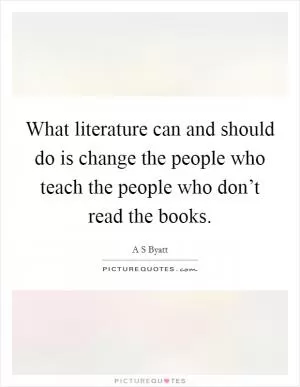 What literature can and should do is change the people who teach the people who don’t read the books Picture Quote #1