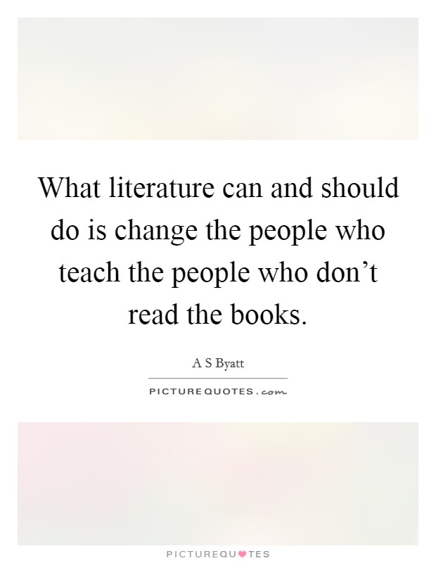 What literature can and should do is change the people who teach the people who don't read the books. Picture Quote #1