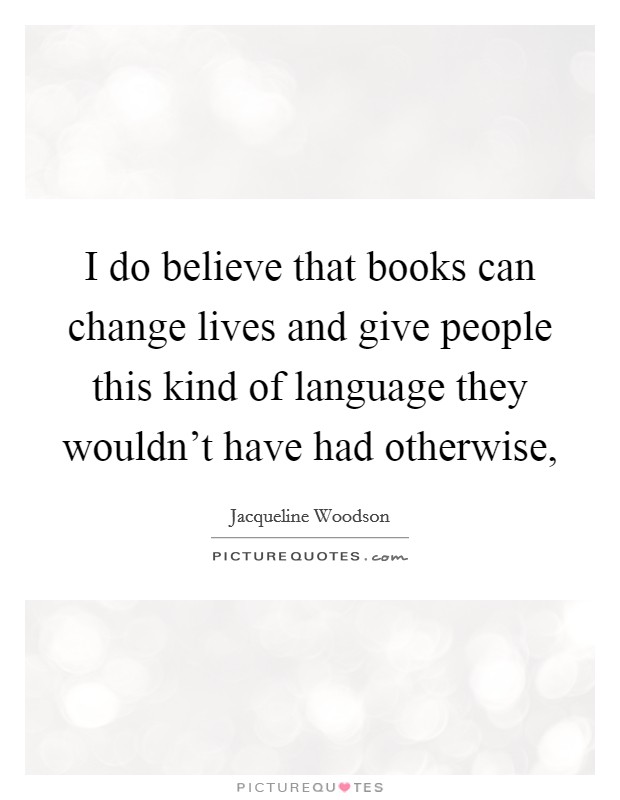 I do believe that books can change lives and give people this kind of language they wouldn't have had otherwise, Picture Quote #1