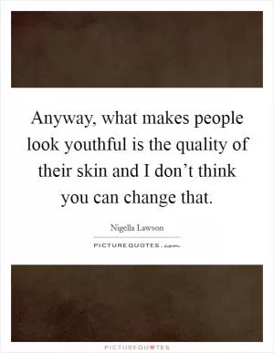 Anyway, what makes people look youthful is the quality of their skin and I don’t think you can change that Picture Quote #1