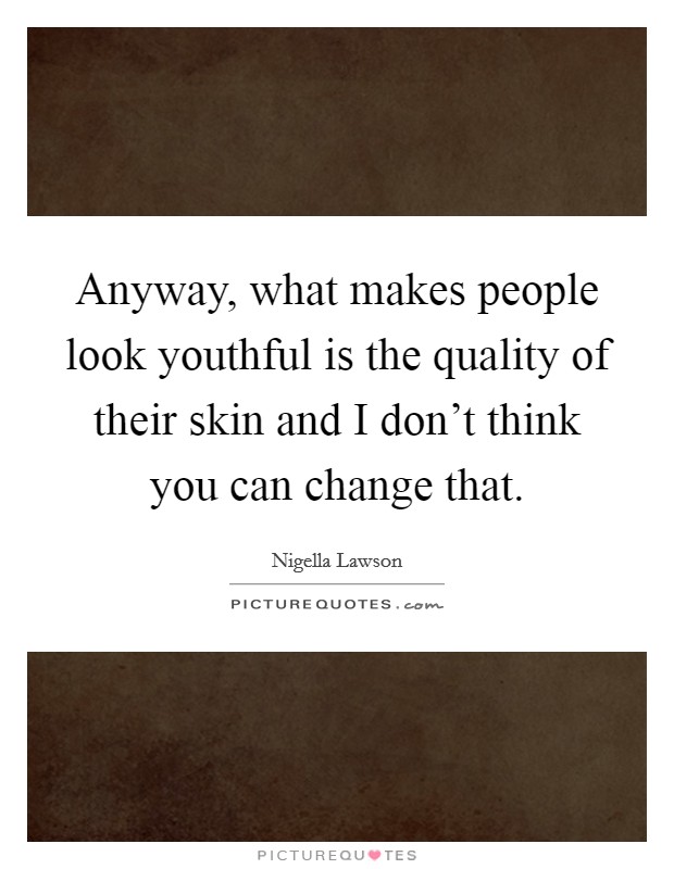 Anyway, what makes people look youthful is the quality of their skin and I don't think you can change that. Picture Quote #1