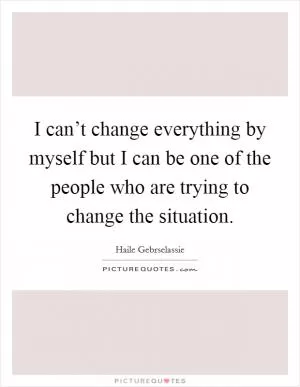 I can’t change everything by myself but I can be one of the people who are trying to change the situation Picture Quote #1