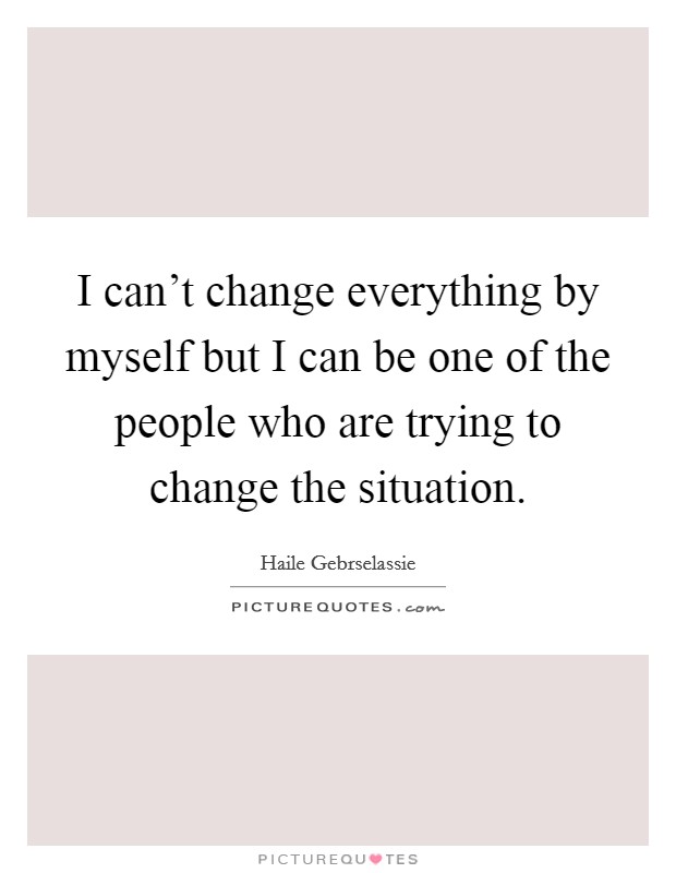 I can't change everything by myself but I can be one of the people who are trying to change the situation. Picture Quote #1