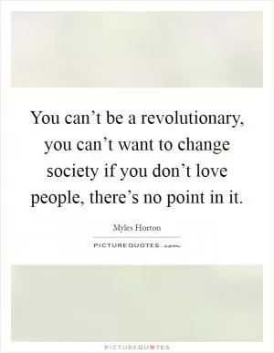 You can’t be a revolutionary, you can’t want to change society if you don’t love people, there’s no point in it Picture Quote #1