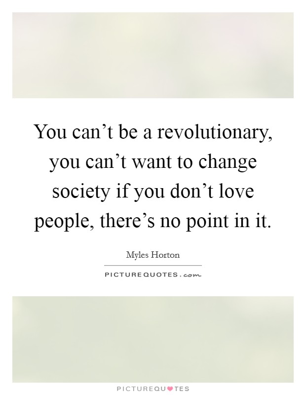 You can't be a revolutionary, you can't want to change society if you don't love people, there's no point in it. Picture Quote #1