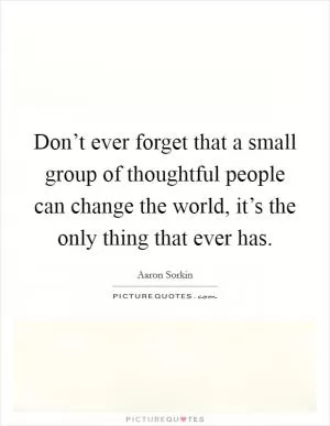Don’t ever forget that a small group of thoughtful people can change the world, it’s the only thing that ever has Picture Quote #1