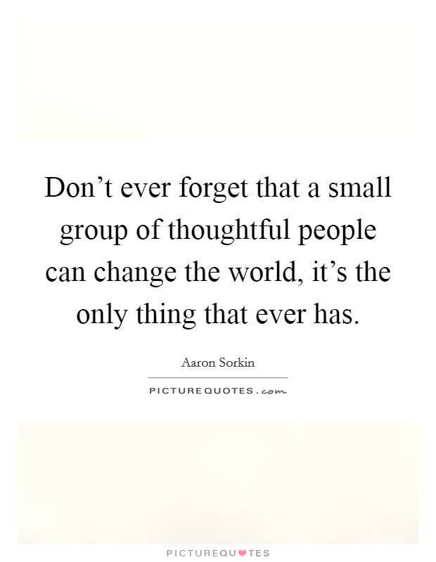 Don't ever forget that a small group of thoughtful people can change the world, it's the only thing that ever has. Picture Quote #1