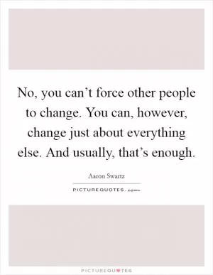 No, you can’t force other people to change. You can, however, change just about everything else. And usually, that’s enough Picture Quote #1