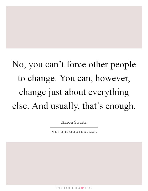 No, you can't force other people to change. You can, however, change just about everything else. And usually, that's enough. Picture Quote #1