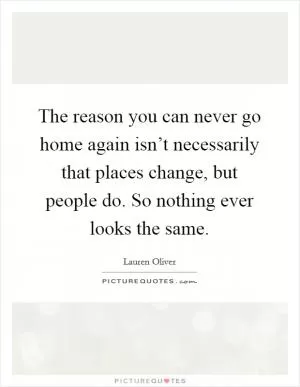 The reason you can never go home again isn’t necessarily that places change, but people do. So nothing ever looks the same Picture Quote #1