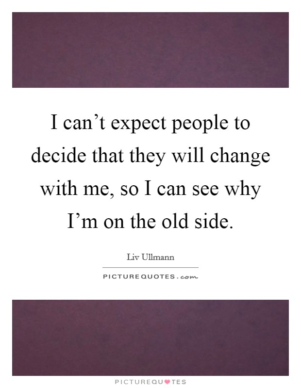 I can't expect people to decide that they will change with me, so I can see why I'm on the old side. Picture Quote #1
