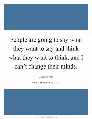 People are going to say what they want to say and think what they want to think, and I can’t change their minds Picture Quote #1