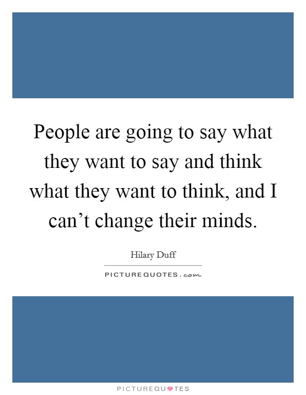 People are going to say what they want to say and think what they want to think, and I can't change their minds. Picture Quote #1