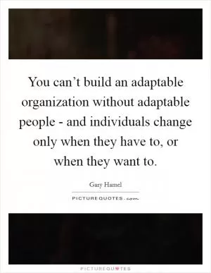 You can’t build an adaptable organization without adaptable people - and individuals change only when they have to, or when they want to Picture Quote #1
