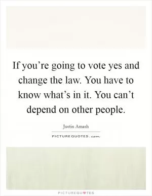 If you’re going to vote yes and change the law. You have to know what’s in it. You can’t depend on other people Picture Quote #1